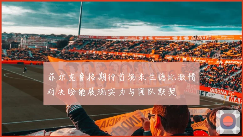 菲尔克鲁格期待首场米兰德比激情对决盼能展现实力与团队默契