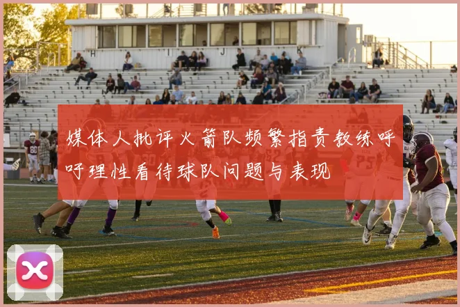 媒体人批评火箭队频繁指责教练呼吁理性看待球队问题与表现