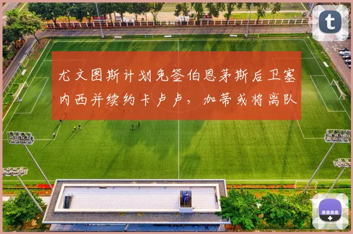 尤文图斯计划免签伯恩茅斯后卫塞内西并续约卡卢卢，加蒂或将离队