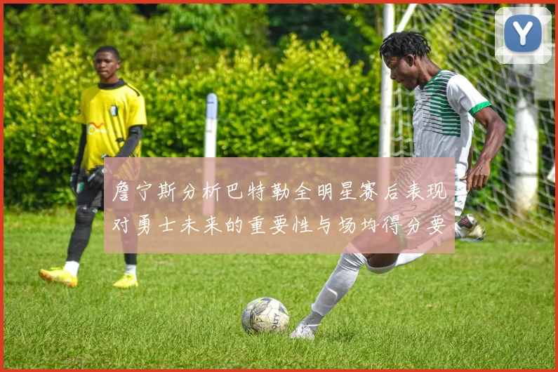 詹宁斯分析巴特勒全明星赛后表现对勇士未来的重要性与场均得分要求