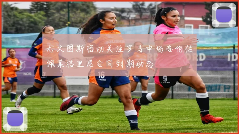 尤文图斯密切关注罗马中场洛伦佐佩莱格里尼合同到期动态