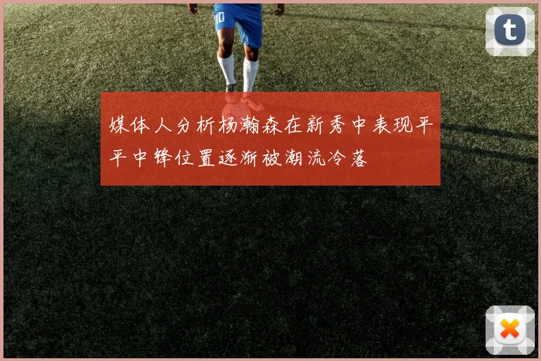 媒体人分析杨瀚森在新秀中表现平平中锋位置逐渐被潮流冷落