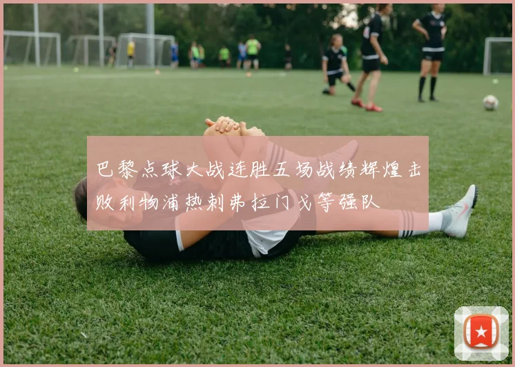 巴黎点球大战连胜五场战绩辉煌击败利物浦热刺弗拉门戈等强队