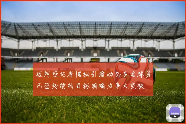 迈阿密记者揭秘引援动态多名球员已签约续约目标明确力争大突破