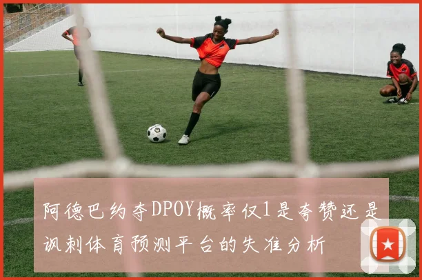 阿德巴约夺DPOY概率仅1是夸赞还是讽刺体育预测平台的失准分析