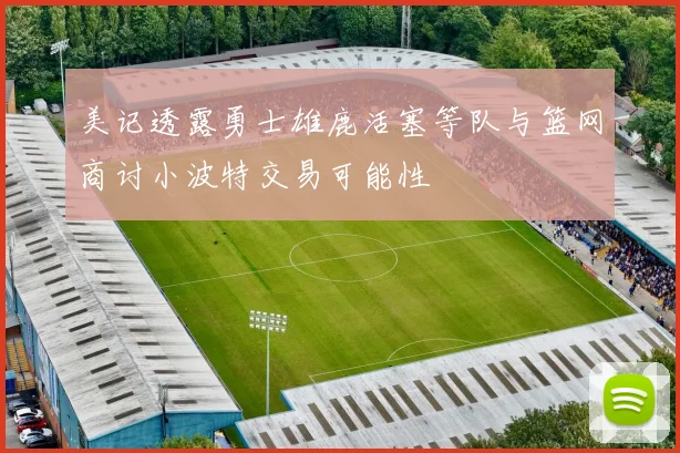 美记透露勇士雄鹿活塞等队与篮网商讨小波特交易可能性