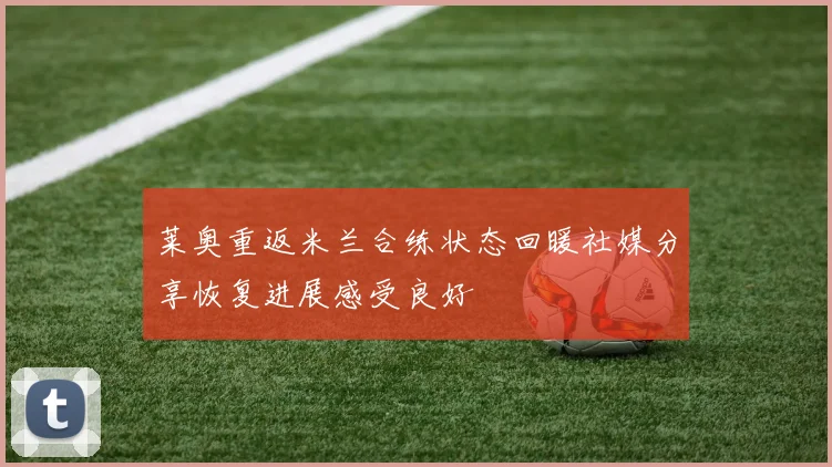 莱奥重返米兰合练状态回暖社媒分享恢复进展感受良好