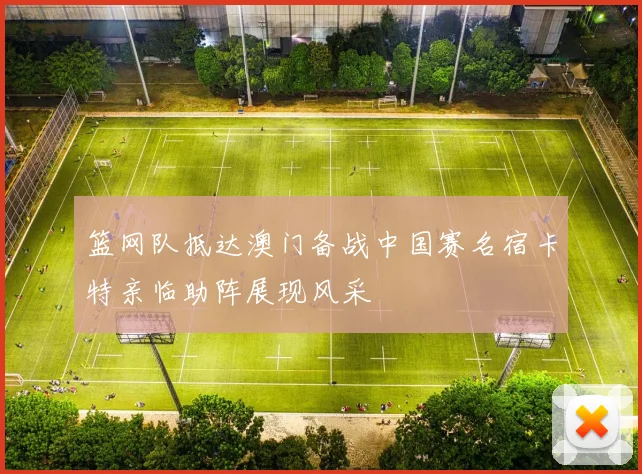篮网队抵达澳门备战中国赛名宿卡特亲临助阵展现风采