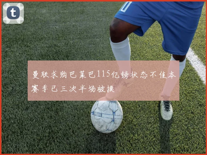 曼联求购巴莱巴115亿镑状态不佳本赛季已三次半场被换