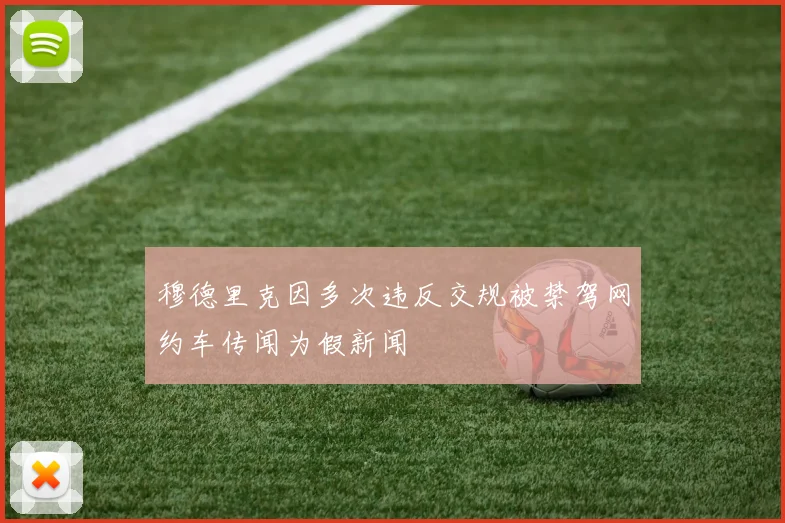 穆德里克因多次违反交规被禁驾网约车传闻为假新闻