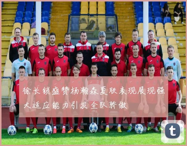 徐长锁盛赞杨瀚森夏联表现展现强大适应能力引发全队骄傲