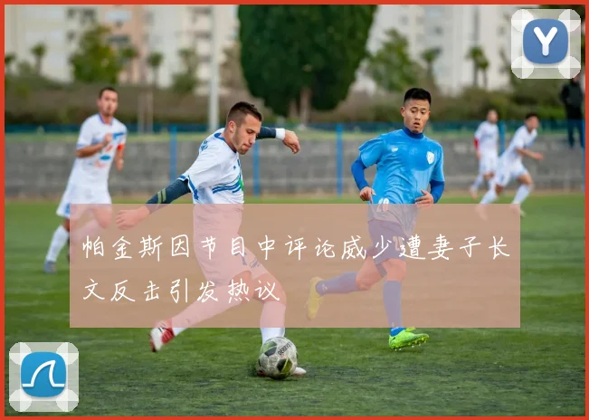 帕金斯因节目中评论威少遭妻子长文反击引发热议