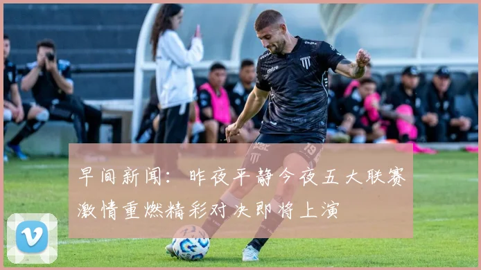 早间新闻：昨夜平静今夜五大联赛激情重燃精彩对决即将上演