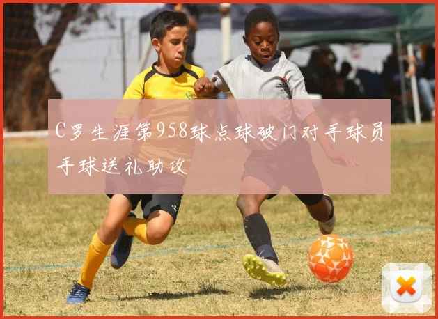 C罗生涯第958球点球破门对手球员手球送礼助攻