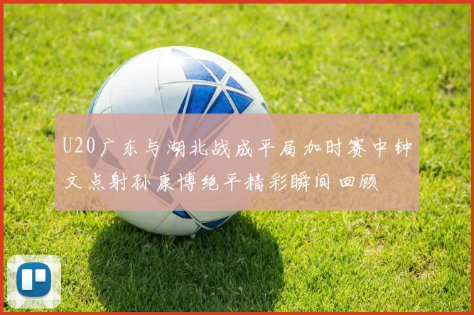 U20广东与湖北战成平局加时赛中钟文点射孙康博绝平精彩瞬间回顾