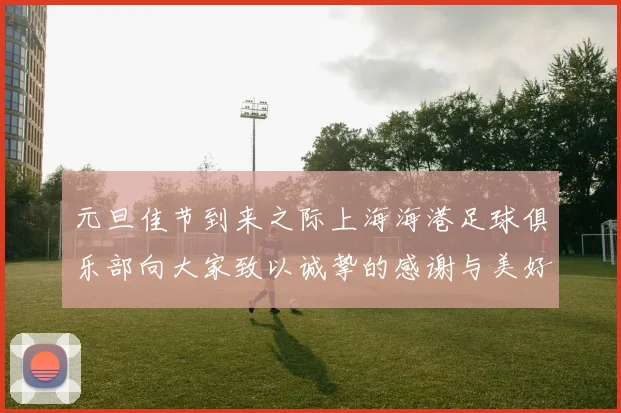 元旦佳节到来之际上海海港足球俱乐部向大家致以诚挚的感谢与美好祝福