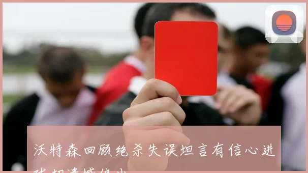 沃特森回顾绝杀失误坦言有信心进球却遗憾偏出