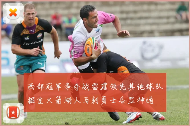 西部冠军争夺战雷霆领先其他球队掘金火箭湖人马刺勇士各显神通