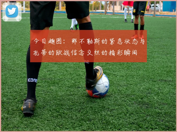 今日趣图：那不勒斯的紧急状态与孔蒂的欧战信念交织的精彩瞬间