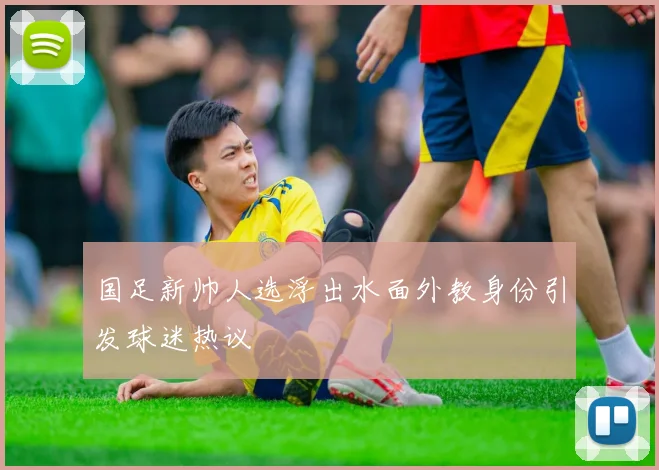 国足新帅人选浮出水面外教身份引发球迷热议