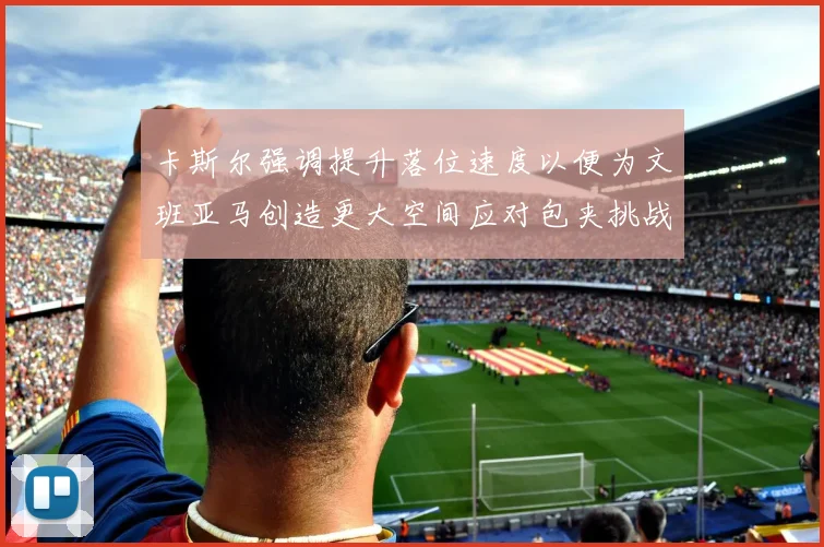 卡斯尔强调提升落位速度以便为文班亚马创造更大空间应对包夹挑战