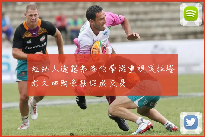经纪人透露弗洛伦蒂诺重视莫拉塔尤文回购条款促成交易