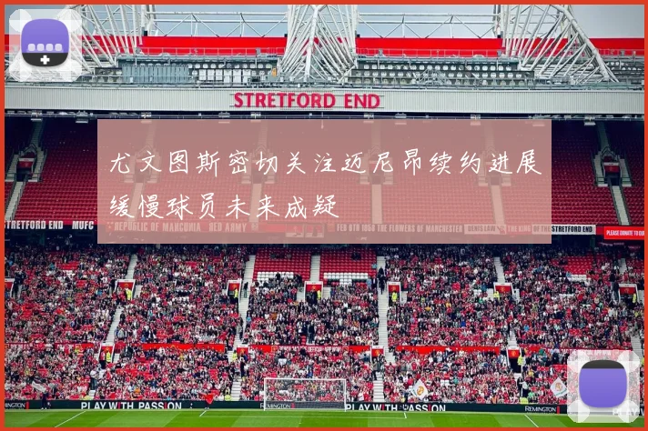 尤文图斯密切关注迈尼昂续约进展缓慢球员未来成疑