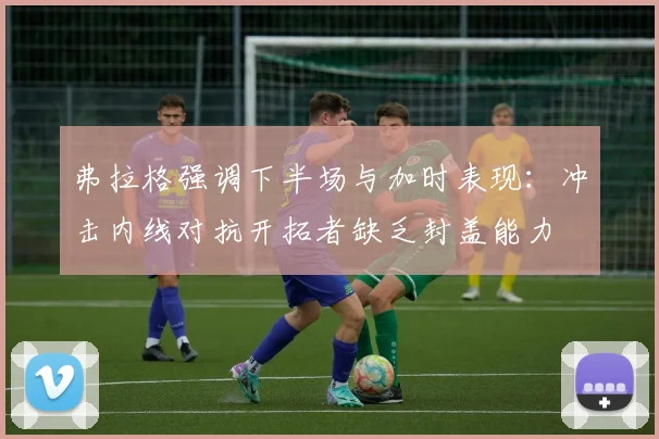 弗拉格强调下半场与加时表现：冲击内线对抗开拓者缺乏封盖能力