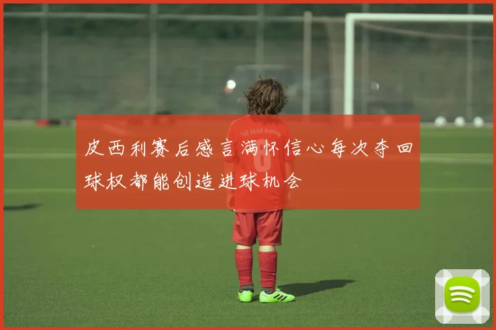 皮西利赛后感言满怀信心每次夺回球权都能创造进球机会