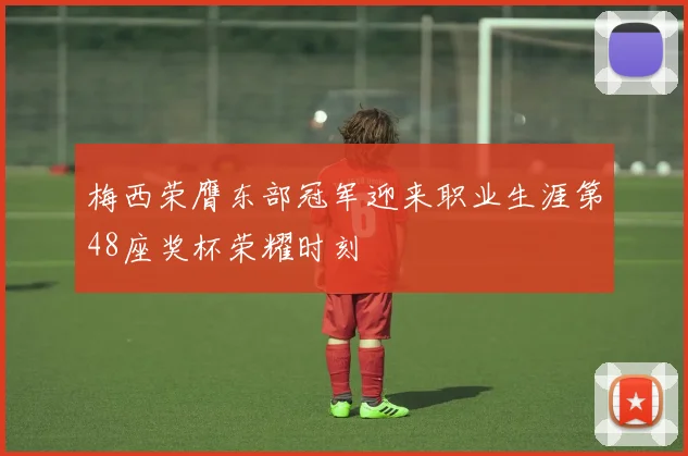 梅西荣膺东部冠军迎来职业生涯第48座奖杯荣耀时刻