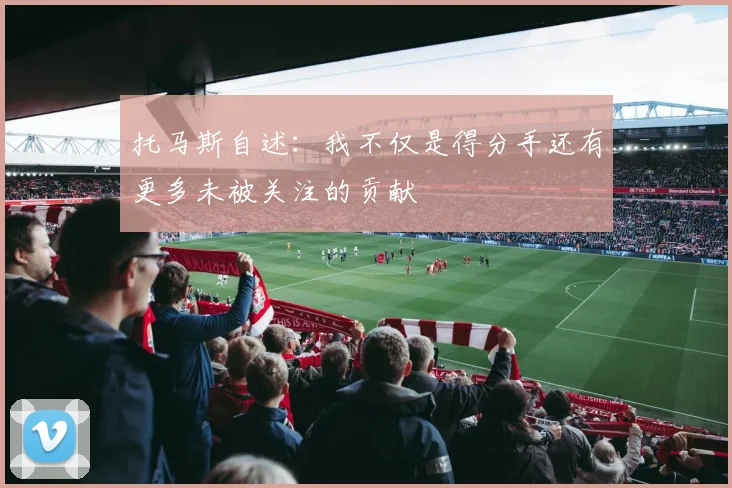 托马斯自述：我不仅是得分手还有更多未被关注的贡献