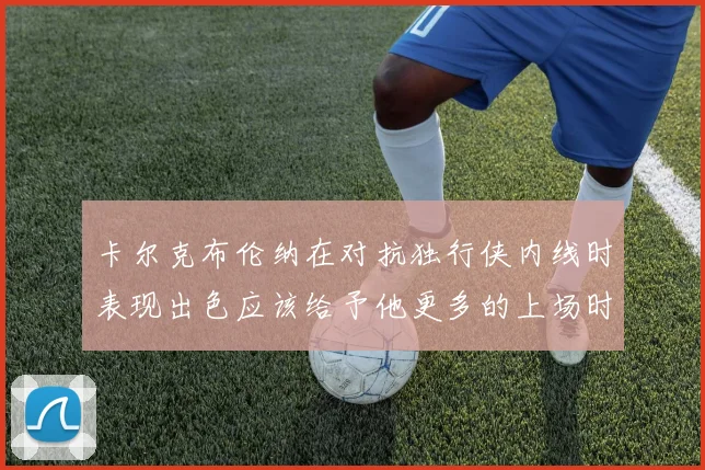 卡尔克布伦纳在对抗独行侠内线时表现出色应该给予他更多的上场时间