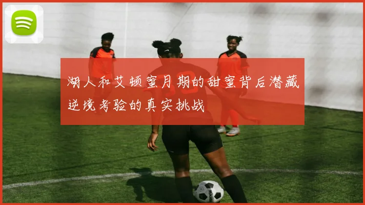 湖人和艾顿蜜月期的甜蜜背后潜藏逆境考验的真实挑战