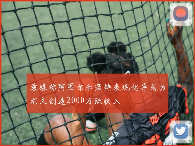 意媒称阿图尔和若热表现优异或为尤文创造2000万欧收入