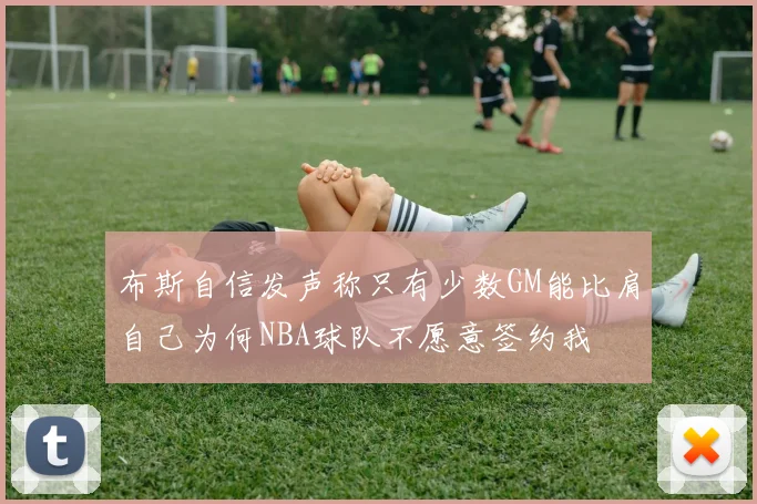 布斯自信发声称只有少数GM能比肩自己为何NBA球队不愿意签约我