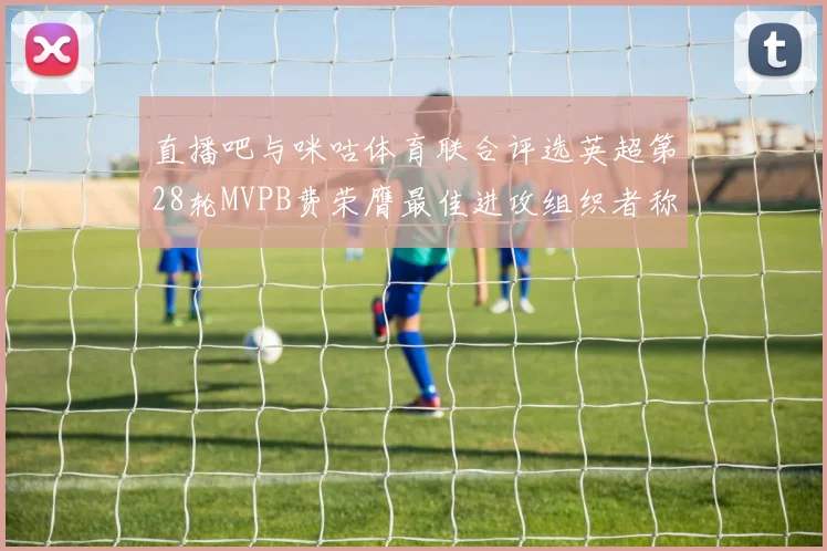 直播吧与咪咕体育联合评选英超第28轮MVPB费荣膺最佳进攻组织者称号