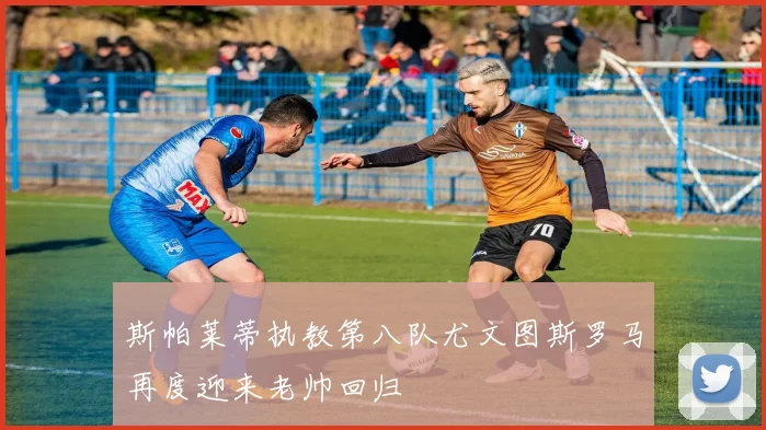 斯帕莱蒂执教第八队尤文图斯罗马再度迎来老帅回归