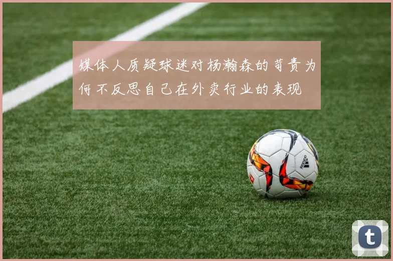媒体人质疑球迷对杨瀚森的苛责为何不反思自己在外卖行业的表现