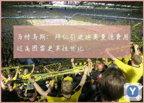 马特乌斯：拜仁引进迪奥曼德费用过高图雷更具性价比