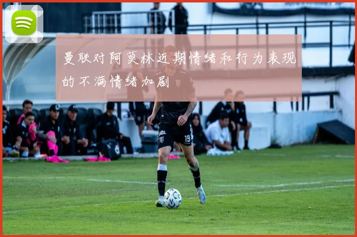 曼联对阿莫林近期情绪和行为表现的不满情绪加剧