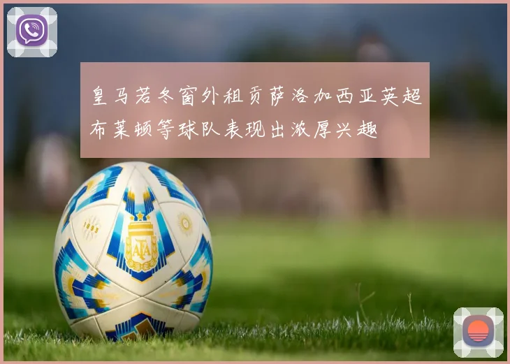 皇马若冬窗外租贡萨洛加西亚英超布莱顿等球队表现出浓厚兴趣