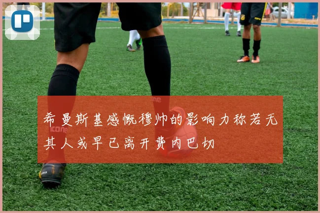 希曼斯基感慨穆帅的影响力称若无其人或早已离开费内巴切