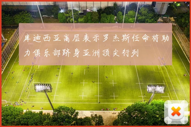 库迪西亚高层表示罗杰斯任命将助力俱乐部跻身亚洲顶尖行列