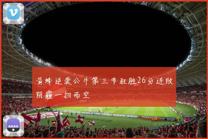 黄蜂逆袭公牛第三节狂胜26分连败阴霾一扫而空