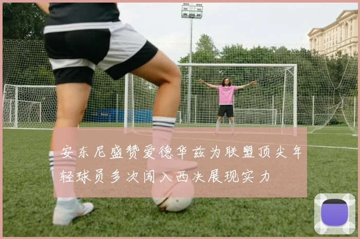 安东尼盛赞爱德华兹为联盟顶尖年轻球员多次闯入西决展现实力