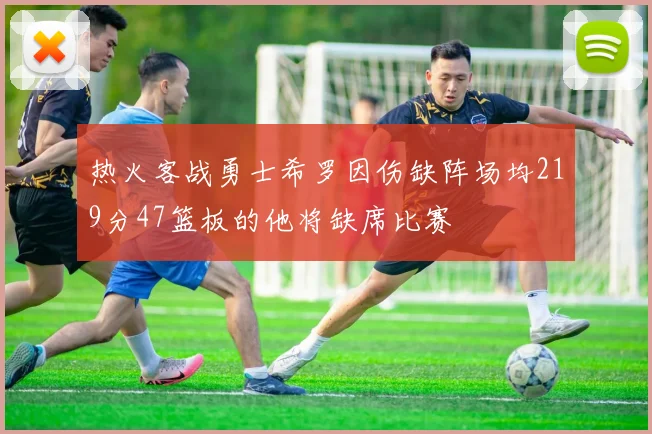 热火客战勇士希罗因伤缺阵场均219分47篮板的他将缺席比赛