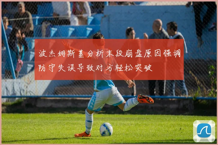 波杰姆斯基分析末段崩盘原因强调防守失误导致对方轻松突破