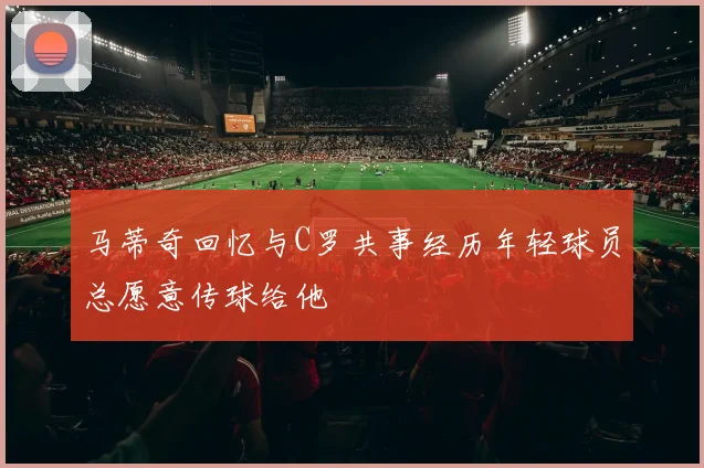 马蒂奇回忆与C罗共事经历年轻球员总愿意传球给他