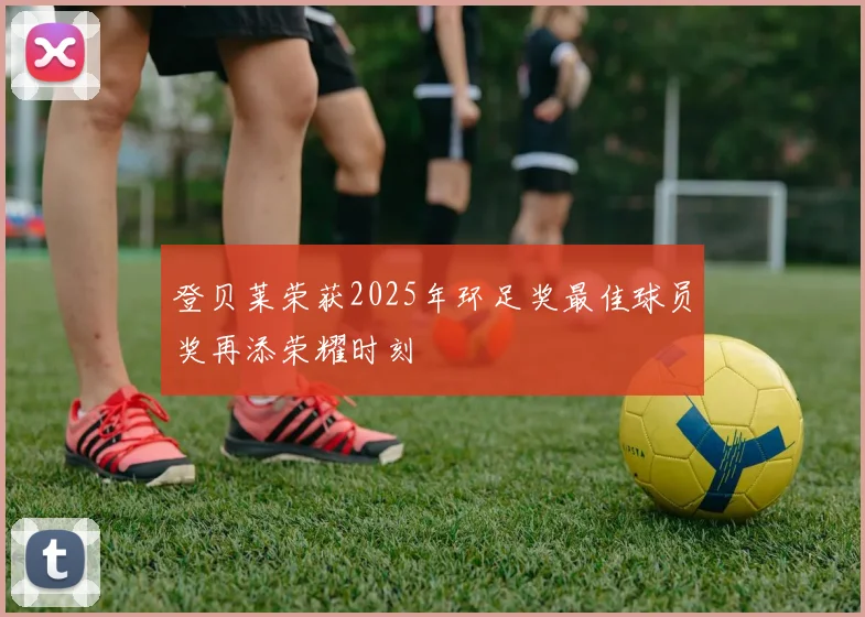 登贝莱荣获2025年环足奖最佳球员奖再添荣耀时刻