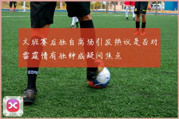 文班赛后独自离场引发热议是否对雷霆情有独钟成疑问焦点